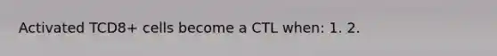 Activated TCD8+ cells become a CTL when: 1. 2.