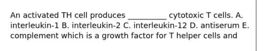 An activated TH cell produces __________ cytotoxic T cells. A. interleukin-1 B. interleukin-2 C. interleukin-12 D. antiserum E. complement which is a growth factor for T helper cells and