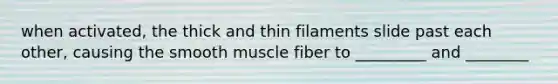 when activated, the thick and thin filaments slide past each other, causing the smooth muscle fiber to _________ and ________