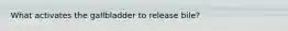What activates the gallbladder to release bile?