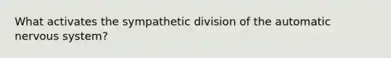 What activates the sympathetic division of the automatic nervous system?