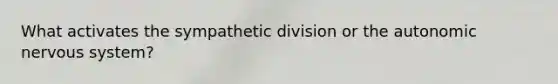 What activates the sympathetic division or the autonomic nervous system?