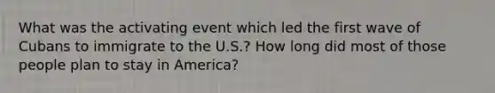 What was the activating event which led the first wave of Cubans to immigrate to the U.S.? How long did most of those people plan to stay in America?