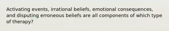 Activating events, irrational beliefs, emotional consequences, and disputing erroneous beliefs are all components of which type of therapy?