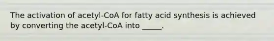 The activation of acetyl-CoA for fatty acid synthesis is achieved by converting the acetyl-CoA into _____.