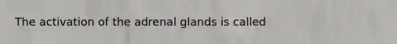 The activation of the adrenal glands is called