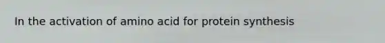 In the activation of amino acid for protein synthesis