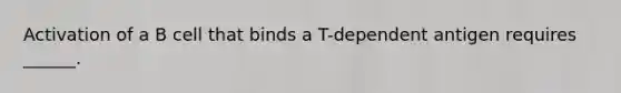 Activation of a B cell that binds a T-dependent antigen requires ______.