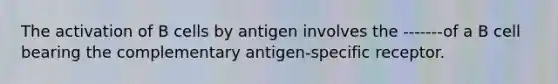 The activation of B cells by antigen involves the -------of a B cell bearing the complementary antigen-specific receptor.