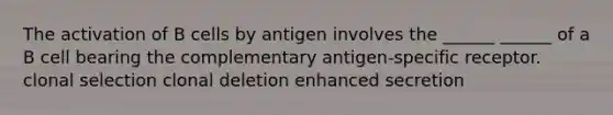 The activation of B cells by antigen involves the ______ ______ of a B cell bearing the complementary antigen-specific receptor. clonal selection clonal deletion enhanced secretion