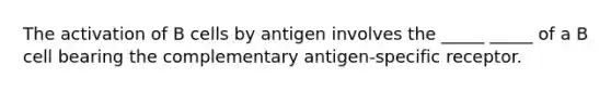 The activation of B cells by antigen involves the _____ _____ of a B cell bearing the complementary antigen-specific receptor.