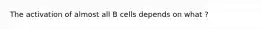 The activation of almost all B cells depends on what ?