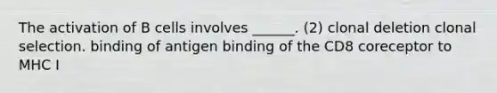 The activation of B cells involves ______. (2) clonal deletion clonal selection. binding of antigen binding of the CD8 coreceptor to MHC I