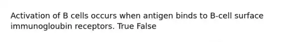 Activation of B cells occurs when antigen binds to B-cell surface immunogloubin receptors. True False