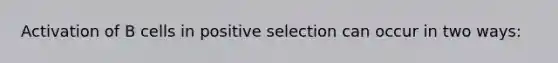 Activation of B cells in positive selection can occur in two ways: