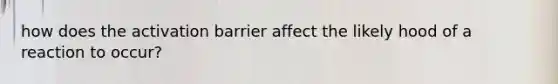 how does the activation barrier affect the likely hood of a reaction to occur?