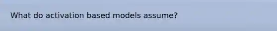 What do activation based models assume?