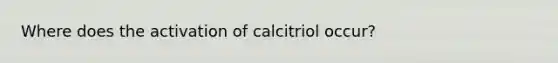 Where does the activation of calcitriol occur?