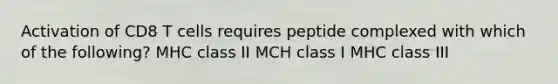 Activation of CD8 T cells requires peptide complexed with which of the following? MHC class II MCH class I MHC class III