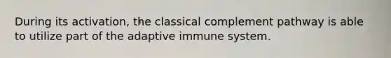 During its activation, the classical complement pathway is able to utilize part of the adaptive immune system.