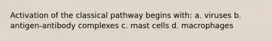 Activation of the classical pathway begins with: a. viruses b. antigen-antibody complexes c. mast cells d. macrophages