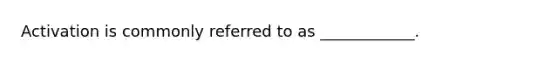 Activation is commonly referred to as ____________.