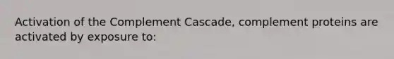 Activation of the Complement Cascade, complement proteins are activated by exposure to: