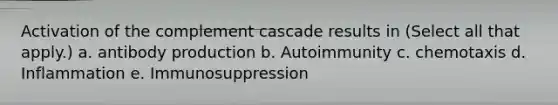 Activation of the complement cascade results in (Select all that apply.) a. antibody production b. Autoimmunity c. chemotaxis d. Inflammation e. Immunosuppression