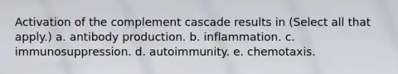 Activation of the complement cascade results in (Select all that apply.) a. antibody production. b. inflammation. c. immunosuppression. d. autoimmunity. e. chemotaxis.