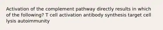 Activation of the complement pathway directly results in which of the following? T cell activation antibody synthesis target cell lysis autoimmunity