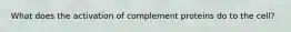 What does the activation of complement proteins do to the cell?