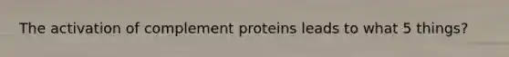 The activation of complement proteins leads to what 5 things?