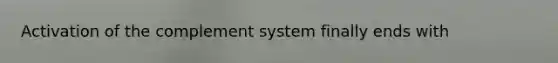 Activation of the complement system finally ends with