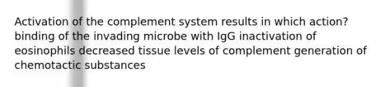 Activation of the complement system results in which action? binding of the invading microbe with IgG inactivation of eosinophils decreased tissue levels of complement generation of chemotactic substances