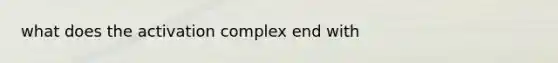 what does the activation complex end with