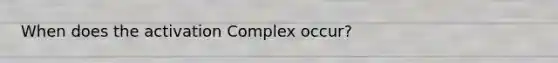 When does the activation Complex occur?