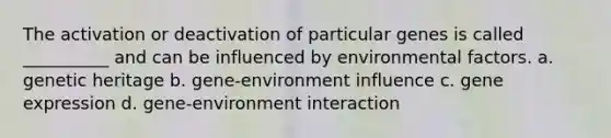 The activation or deactivation of particular genes is called __________ and can be influenced by environmental factors. a. genetic heritage b. gene-environment influence c. gene expression d. gene-environment interaction