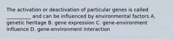 The activation or deactivation of particular genes is called __________ and can be influenced by environmental factors A. genetic heritage B. gene expression C. gene-environment influence D. gene-environment interaction