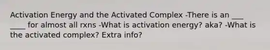 Activation Energy and the Activated Complex -There is an ___ ____ for almost all rxns -What is activation energy? aka? -What is the activated complex? Extra info?