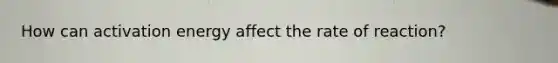 How can activation energy affect the rate of reaction?