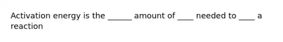 Activation energy is the ______ amount of ____ needed to ____ a reaction