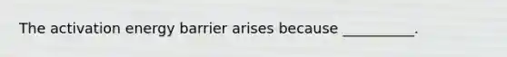 The activation energy barrier arises because __________.