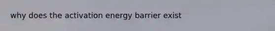 why does the activation energy barrier exist