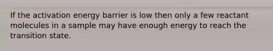 If the activation energy barrier is low then only a few reactant molecules in a sample may have enough energy to reach the transition state.