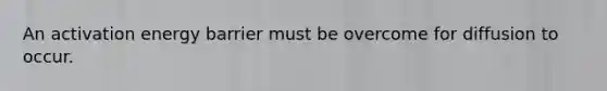 An activation energy barrier must be overcome for diffusion to occur.