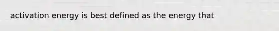 activation energy is best defined as the energy that