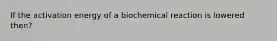 If the activation energy of a biochemical reaction is lowered then?