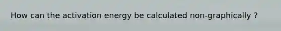 How can the activation energy be calculated non-graphically ?