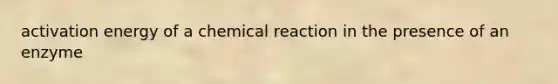 activation energy of a chemical reaction in the presence of an enzyme