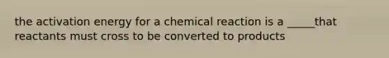 the activation energy for a chemical reaction is a _____that reactants must cross to be converted to products